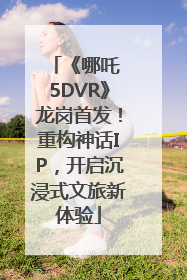 《哪吒 5DVR》龙岗首发！重构神话IP，开启沉浸式文旅新体验