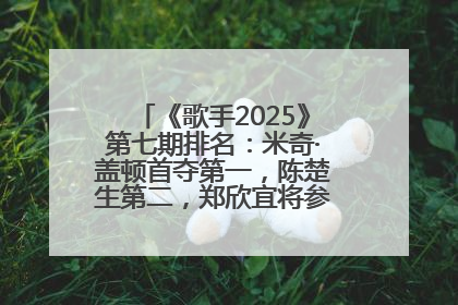 《歌手2025》第七期排名：米奇·盖顿首夺第一，陈楚生第二，郑欣宜将参加下一轮张榜赛