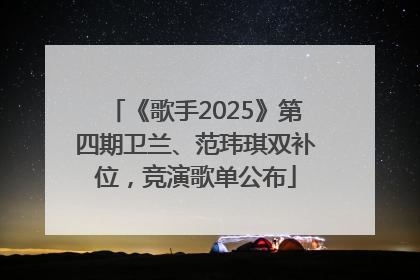 《歌手2025》第四期卫兰、范玮琪双补位，竞演歌单公布