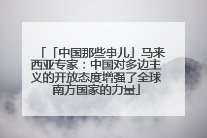 「中国那些事儿」马来西亚专家：中国对多边主义的开放态度增强了全球南方国家的力量