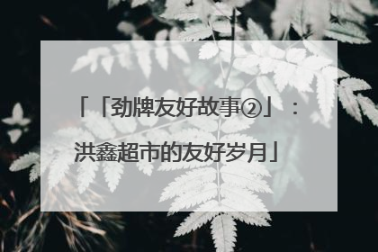 「劲牌友好故事②」：洪鑫超市的友好岁月