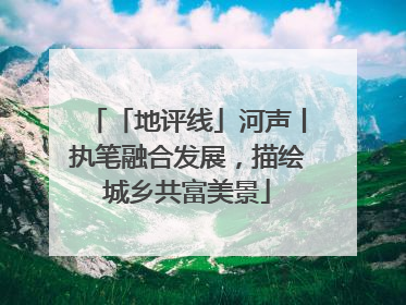 「地评线」河声丨执笔融合发展，描绘城乡共富美景