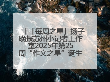 「每周之星」扬子晚报苏州小记者工作室2025年第25周“作文之星”诞生啦，快来领奖