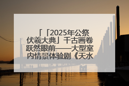 「2025年公祭伏羲大典」千古画卷跃然眼前——大型室内情景体验剧《天水千古秀》演出侧记