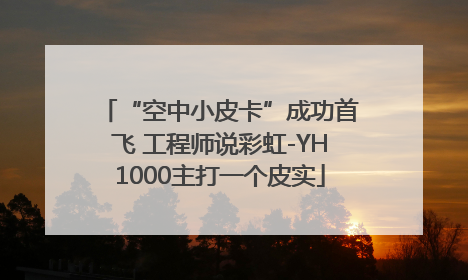 “空中小皮卡”成功首飞 工程师说彩虹-YH1000主打一个皮实