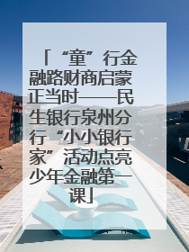 “童”行金融路财商启蒙正当时——民生银行泉州分行“小小银行家”活动点亮少年金融第一课