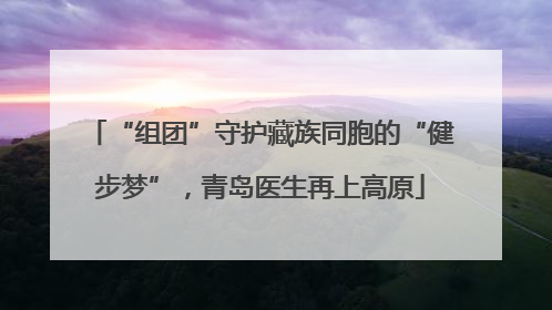 “组团”守护藏族同胞的“健步梦”，青岛医生再上高原