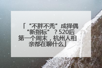 “不胖不秃”成择偶“新指标”？520后第一个周末，杭州人相亲都在聊什么