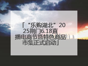 “乐购湖北”2025荆门6.18直播电商节暨特色商品市集正式启动