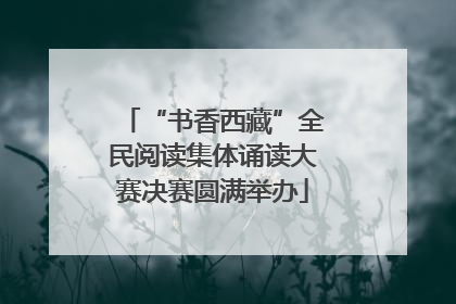 “书香西藏”全民阅读集体诵读大赛决赛圆满举办