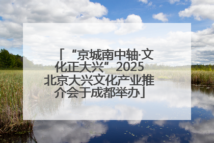“京城南中轴·文化正大兴”2025北京大兴文化产业推介会于成都举办