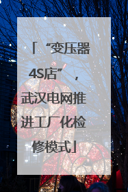 “变压器4S店”，武汉电网推进工厂化检修模式