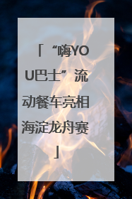 “嗨YOU巴士”流动餐车亮相海淀龙舟赛