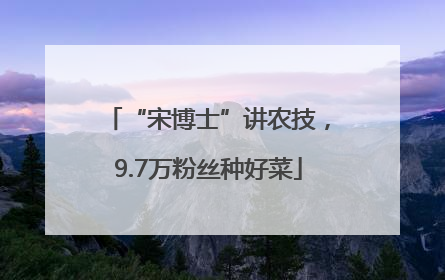 “宋博士”讲农技，9.7万粉丝种好菜