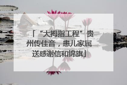 “大拇指工程”贵州传佳音，患儿家属送感谢信和锦旗