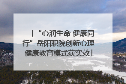 “心润生命 健康同行”岳阳职院创新心理健康教育模式获实效