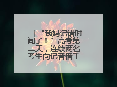 “我妈记错时间了！”高考第二天，连续两名考生向记者借手机联系家长
