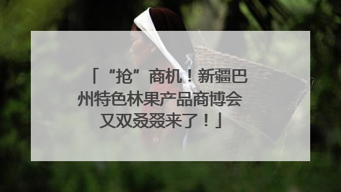 “抢”商机！新疆巴州特色林果产品商博会又双叒叕来了！