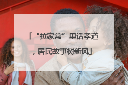 “拉家常”里话孝道，居民故事树新风