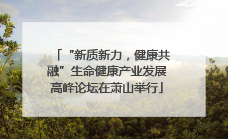 “新质新力，健康共融”生命健康产业发展高峰论坛在萧山举行