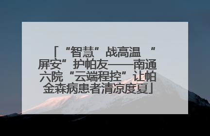 “智慧”战高温 “屏安”护帕友——南通六院“云端程控”让帕金森病患者清凉度夏