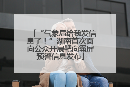 “气象局给我发信息了！”湖南首次面向公众开展靶向霸屏预警信息发布