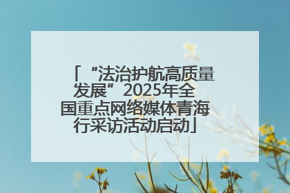“法治护航高质量发展”2025年全国重点网络媒体青海行采访活动启动
