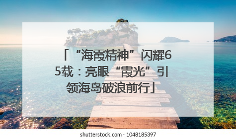 “海霞精神”闪耀65载：亮眼“霞光”引领海岛破浪前行