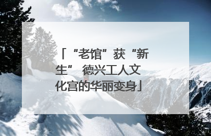 “老馆”获“新生” 德兴工人文化宫的华丽变身