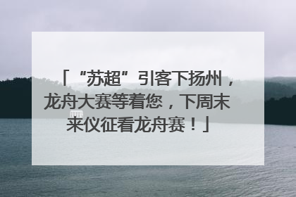 “苏超”引客下扬州，龙舟大赛等着您，下周末来仪征看龙舟赛！