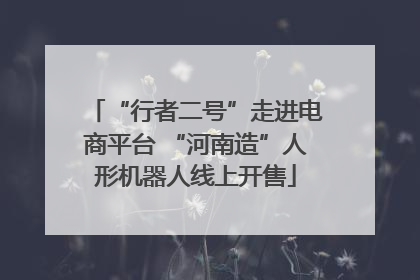 “行者二号”走进电商平台 “河南造”人形机器人线上开售