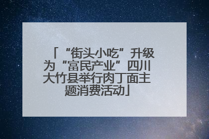 “街头小吃”升级为“富民产业”四川大竹县举行肉丁面主题消费活动