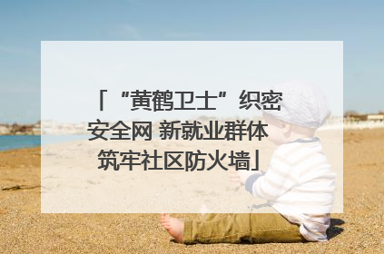 “黄鹤卫士”织密安全网 新就业群体筑牢社区防火墙