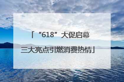 “618”大促启幕 三大亮点引燃消费热情