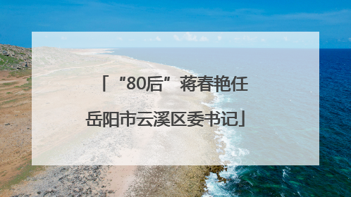 “80后”蒋春艳任岳阳市云溪区委书记