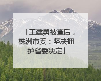 王建勇被查后，株洲市委：坚决拥护省委决定