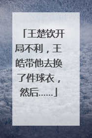 王楚钦开局不利，王皓带他去换了件球衣，然后……