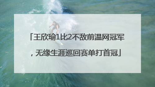 王欣瑜1比2不敌前温网冠军，无缘生涯巡回赛单打首冠