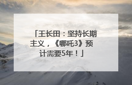 王长田：坚持长期主义，《哪吒3》预计需要5年！