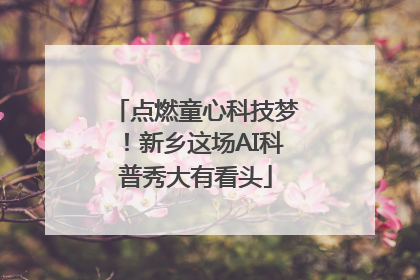点燃童心科技梦！新乡这场AI科普秀大有看头
