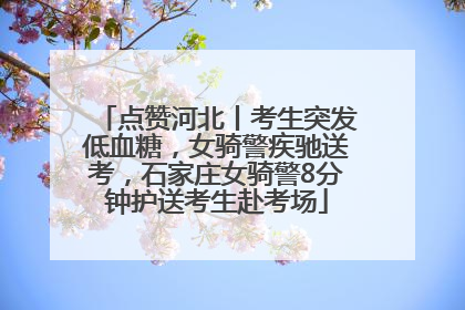 点赞河北丨考生突发低血糖，女骑警疾驰送考，石家庄女骑警8分钟护送考生赴考场