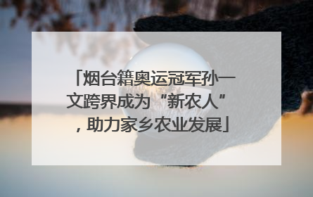 烟台籍奥运冠军孙一文跨界成为“新农人”，助力家乡农业发展