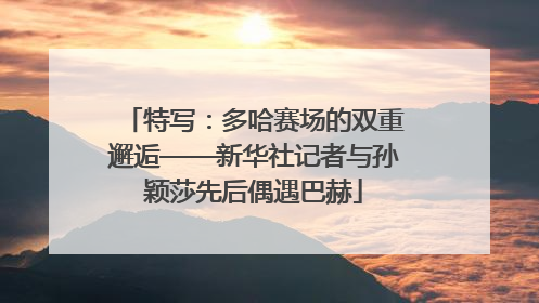 特写：多哈赛场的双重邂逅——新华社记者与孙颖莎先后偶遇巴赫