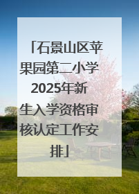 石景山区苹果园第二小学2025年新生入学资格审核认定工作安排