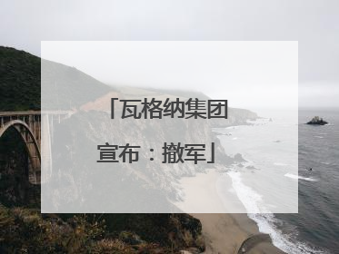 瓦格纳集团宣布：撤军