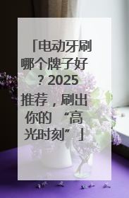 电动牙刷哪个牌子好？2025推荐，刷出你的 “高光时刻”
