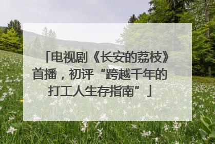 电视剧《长安的荔枝》首播，初评“跨越千年的打工人生存指南”
