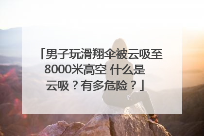 男子玩滑翔伞被云吸至8000米高空 什么是云吸？有多危险？