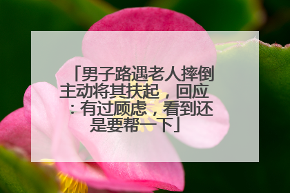 男子路遇老人摔倒主动将其扶起，回应：有过顾虑，看到还是要帮一下