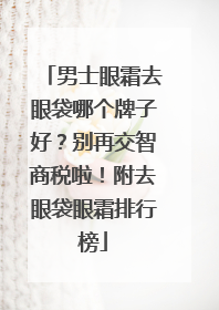 男士眼霜去眼袋哪个牌子好？别再交智商税啦！附去眼袋眼霜排行榜